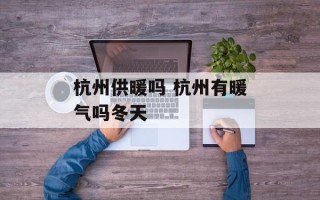 杭州供暖吗 杭州有暖气吗冬天