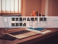保定是什么地方 保定旅游景点