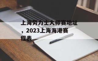 上海劳力士大师赛地址，2023上海海港赛程表
