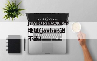 javbus永久发布地址(javbus进不去)