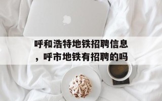 呼和浩特地铁招聘信息，呼市地铁有招聘的吗