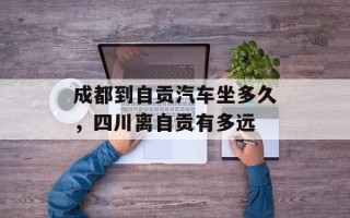 成都到自贡汽车坐多久，四川离自贡有多远