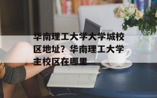 华南理工大学大学城校区地址？华南理工大学主校区在哪里