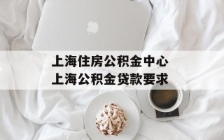 上海住房公积金中心 上海公积金贷款要求