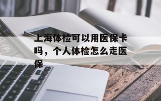 上海体检可以用医保卡吗，个人体检怎么走医保