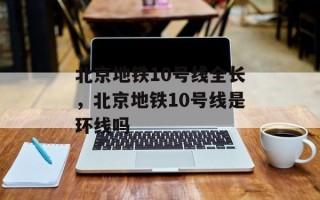 北京地铁10号线全长，北京地铁10号线是环线吗