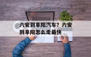 六安到阜阳汽车？六安到阜阳怎么走最快