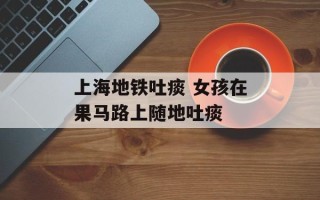 上海地铁吐痰 女孩在果马路上随地吐痰