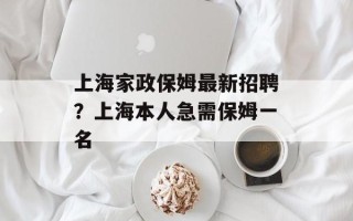 上海家政保姆最新招聘？上海本人急需保姆一名