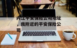内江平安保险公司地址，我附近的平安保险公司