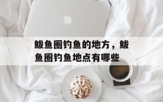 鲅鱼圈钓鱼的地方，鲅鱼圈钓鱼地点有哪些