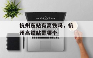 杭州东站有高铁吗，杭州高铁站是哪个