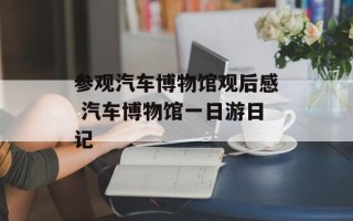 参观汽车博物馆观后感 汽车博物馆一日游日记
