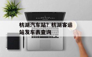 枋湖汽车站？枋湖客运站发车表查询
