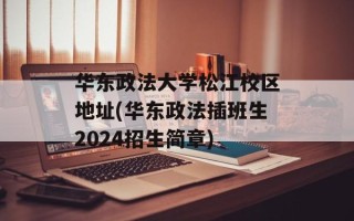 华东政法大学松江校区地址(华东政法插班生2024招生简章)