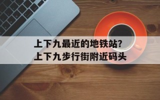 上下九最近的地铁站？上下九步行街附近码头