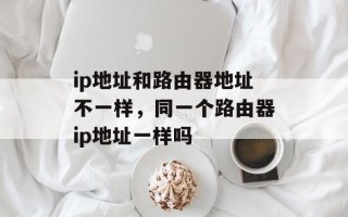 ip地址和路由器地址不一样，同一个路由器ip地址一样吗
