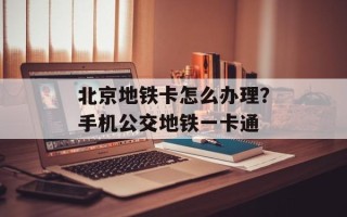 北京地铁卡怎么办理？手机公交地铁一卡通