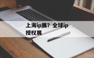 上海ip展？全球ip授权展