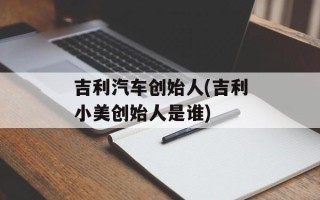 吉利汽车创始人(吉利小美创始人是谁)