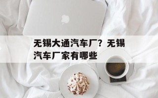 无锡大通汽车厂？无锡汽车厂家有哪些