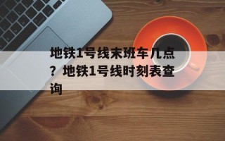 地铁1号线末班车几点？地铁1号线时刻表查询