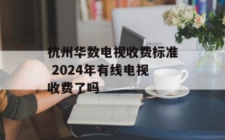 杭州华数电视收费标准 2024年有线电视收费了吗
