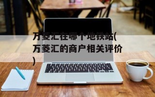 万菱汇在哪个地铁站(万菱汇的商户相关评价)