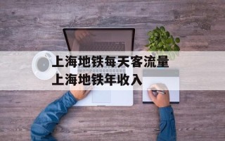 上海地铁每天客流量 上海地铁年收入