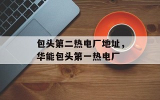 包头第二热电厂地址，华能包头第一热电厂