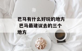 巴马有什么好玩的地方 巴马最建议去的三个地方