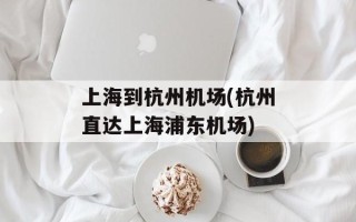 上海到杭州机场(杭州直达上海浦东机场)