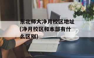 东北师大净月校区地址(净月校区和本部有什么区别)