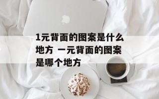 1元背面的图案是什么地方 一元背面的图案是哪个地方