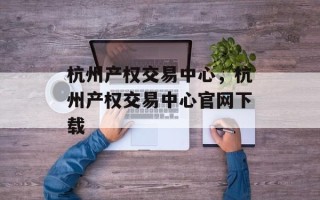 杭州产权交易中心，杭州产权交易中心官网下载
