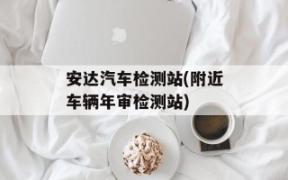 安达汽车检测站(附近车辆年审检测站)