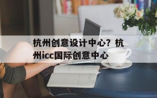 杭州创意设计中心？杭州icc国际创意中心