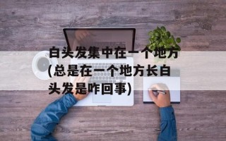 白头发集中在一个地方(总是在一个地方长白头发是咋回事)