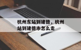 杭州东站到建德，杭州站到建德市怎么走