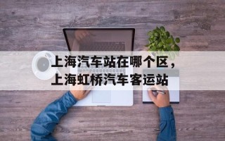 上海汽车站在哪个区，上海虹桥汽车客运站