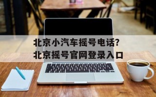 北京小汽车摇号电话？北京摇号官网登录入口