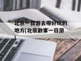 北京一日游去哪好玩的地方(北京散客一日游)