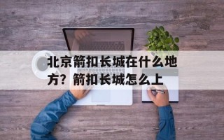 北京箭扣长城在什么地方？箭扣长城怎么上