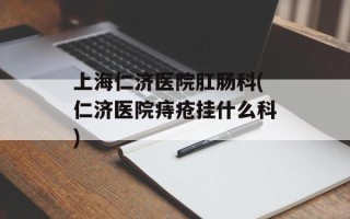 上海仁济医院肛肠科(仁济医院痔疮挂什么科)