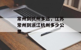常州到杭州多远，江苏常州到浙江杭州多少公里