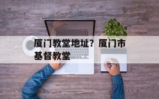 厦门教堂地址？厦门市基督教堂