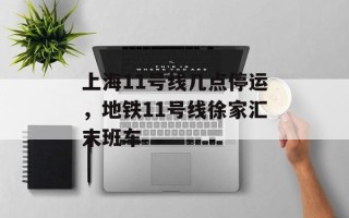 上海11号线几点停运，地铁11号线徐家汇末班车