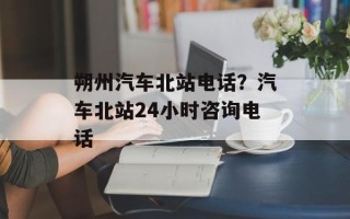 朔州汽车北站电话？汽车北站24小时咨询电话