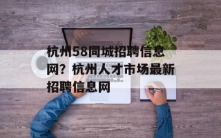 杭州58同城招聘信息网？杭州人才市场最新招聘信息网