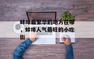 蚌埠最繁华的地方在哪，蚌埠人气最旺的小吃街